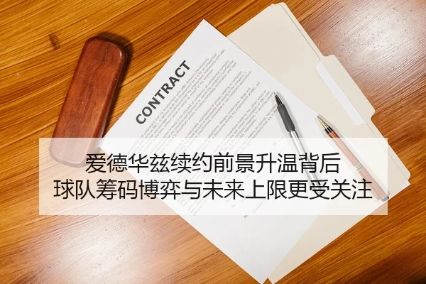 爱德华兹续约前景升温背后 球队筹码博弈与未来上限更受关注
