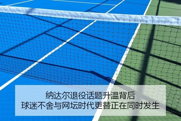 纳达尔退役话题升温背后 球迷不舍与网坛时代更替正在同时发生