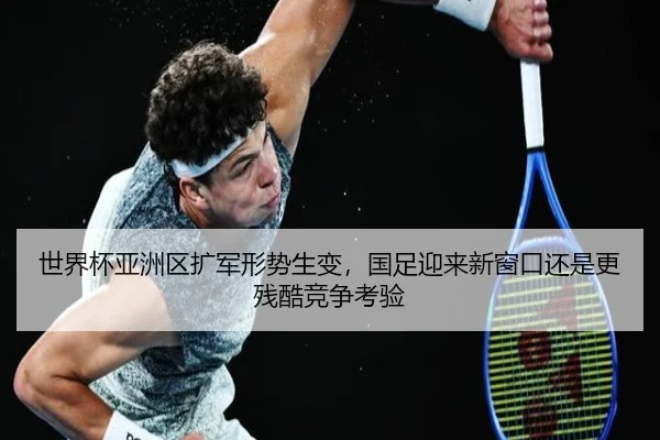 世界杯亚洲区扩军形势生变，国足迎来新窗口还是更残酷竞争考验